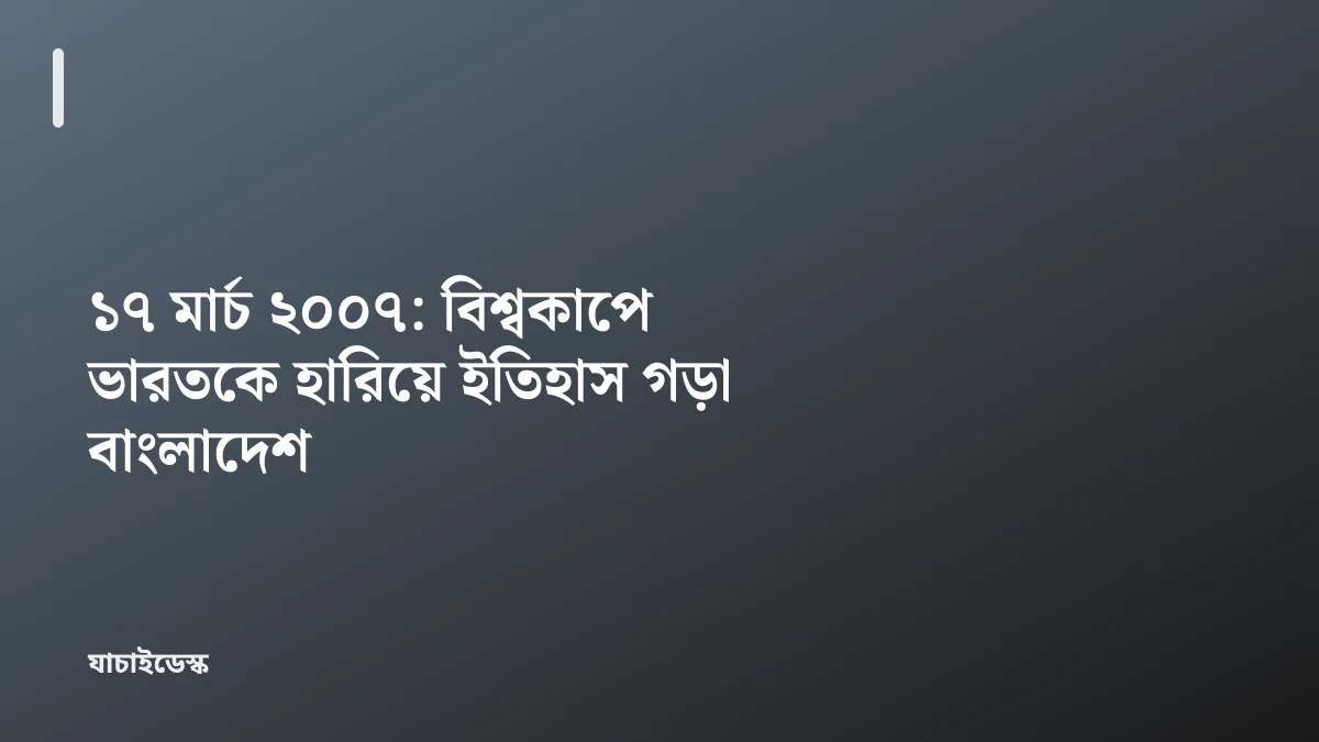 ১৭ মার্চ ২০০৭: বিশ্বকাপে ভারতকে হারিয়ে ইতিহাস গড়া বাংলাদেশ — যাচাইডেস্ক