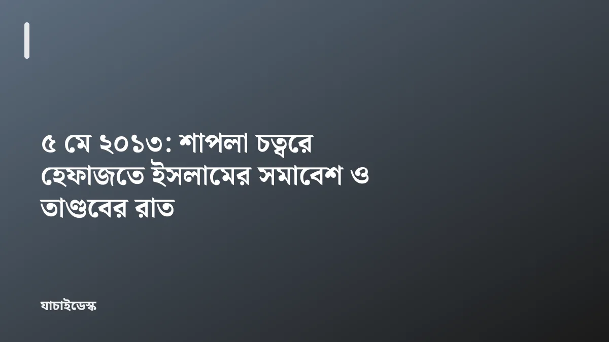 ৫ মে ২০১৩: শাপলা চত্বরে হেফাজতে ইসলামের সমাবেশ ও তাণ্ডবের রাত — যাচাইডেস্ক