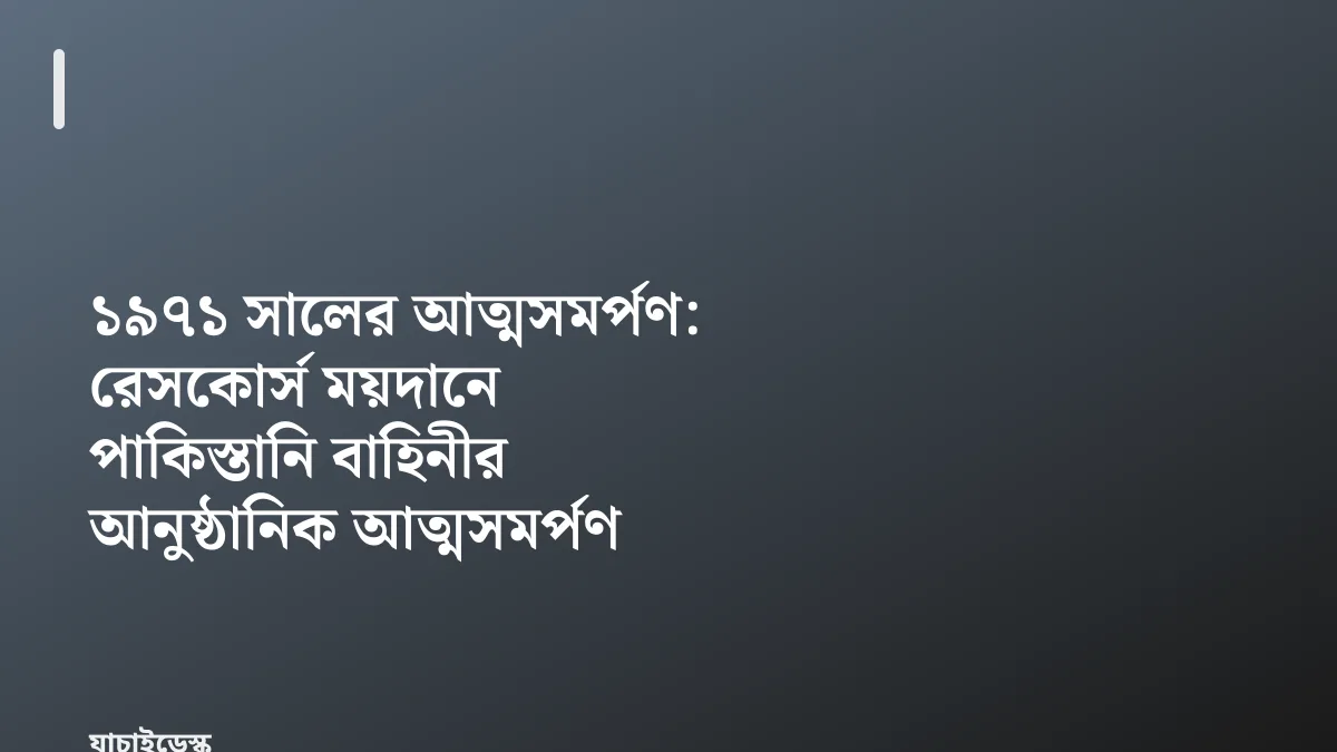 ১৯৭১ সালের আত্মসমর্পণ: রেসকোর্স ময়দানে পাকিস্তানি বাহিনীর আনুষ্ঠানিক আত্মসমর্পণ — যাচাইডেস্ক