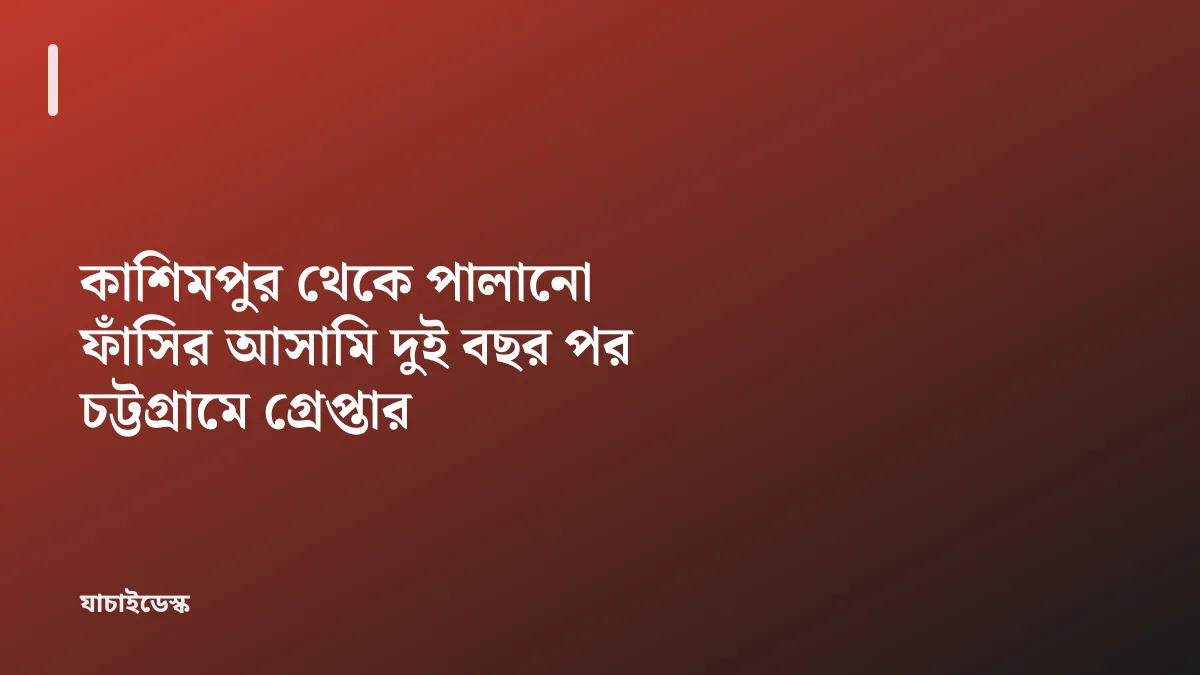 কাশিমপুর থেকে পালানো ফাঁসির আসামি দুই বছর পর চট্টগ্রামে গ্রেপ্তার — যাচাইডেস্ক