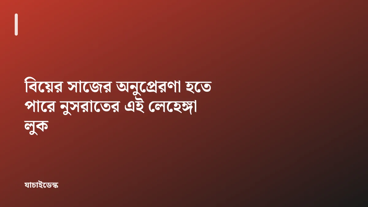 বিয়ের সাজের অনুপ্রেরণা হতে পারে নুসরাতের এই লেহেঙ্গা লুক — যাচাইডেস্ক