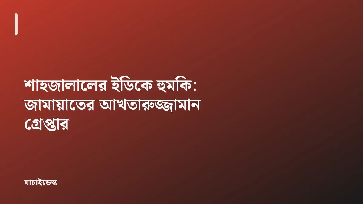 শাহজালালের ইডিকে হুমকি: জামায়াতের আখতারুজ্জামান গ্রেপ্তার — যাচাইডেস্ক