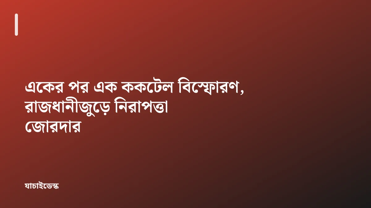 একের পর এক ককটেল বিস্ফোরণ, রাজধানীজুড়ে নিরাপত্তা জোরদার — যাচাইডেস্ক