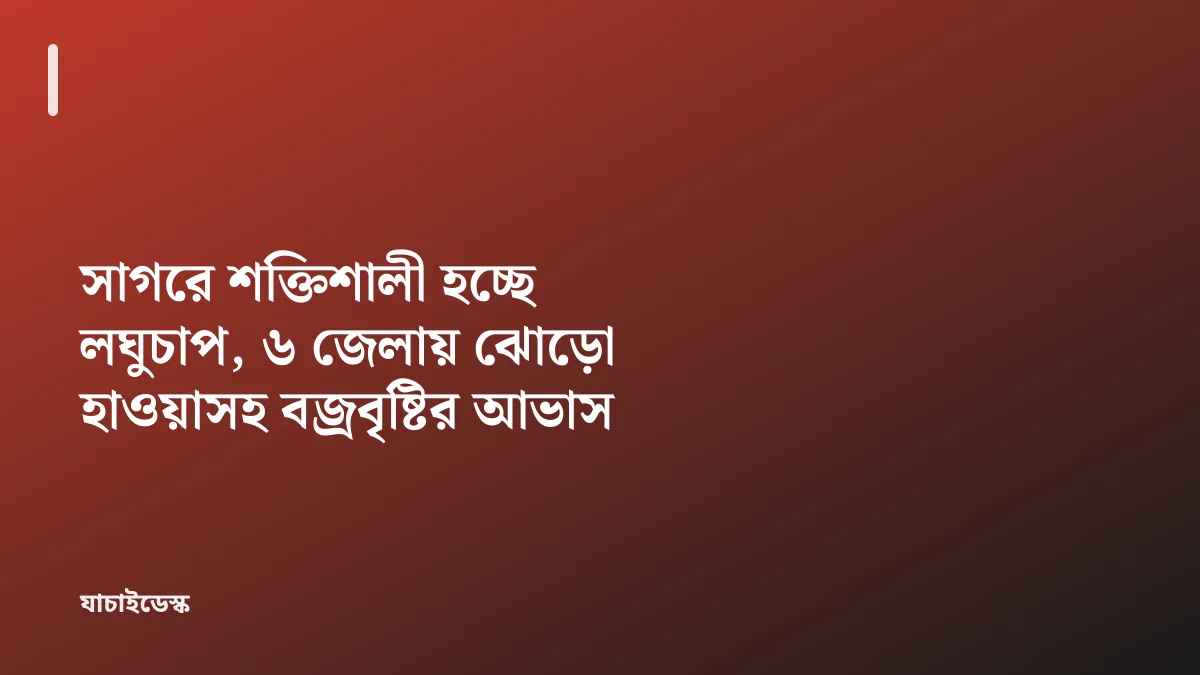 সাগরে শক্তিশালী হচ্ছে লঘুচাপ, ৬ জেলায় ঝোড়ো হাওয়াসহ বজ্রবৃষ্টির আভাস — যাচাইডেস্ক