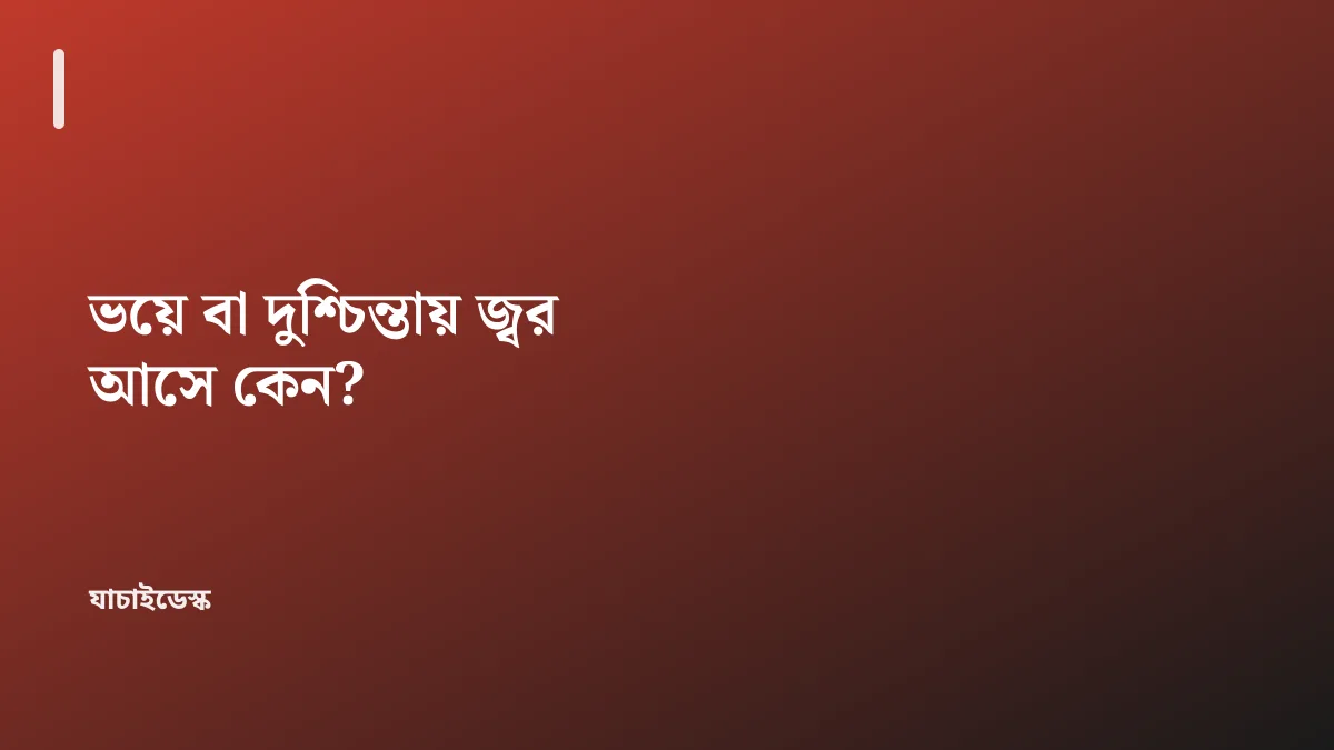 ভয়ে বা দুশ্চিন্তায় জ্বর আসে কেন? — যাচাইডেস্ক