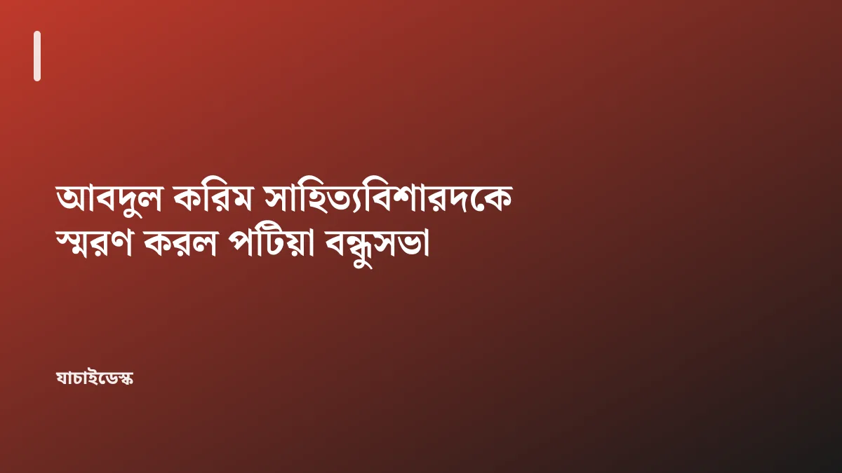 আবদুল করিম সাহিত্যবিশারদকে স্মরণ করল পটিয়া বন্ধুসভা — যাচাইডেস্ক