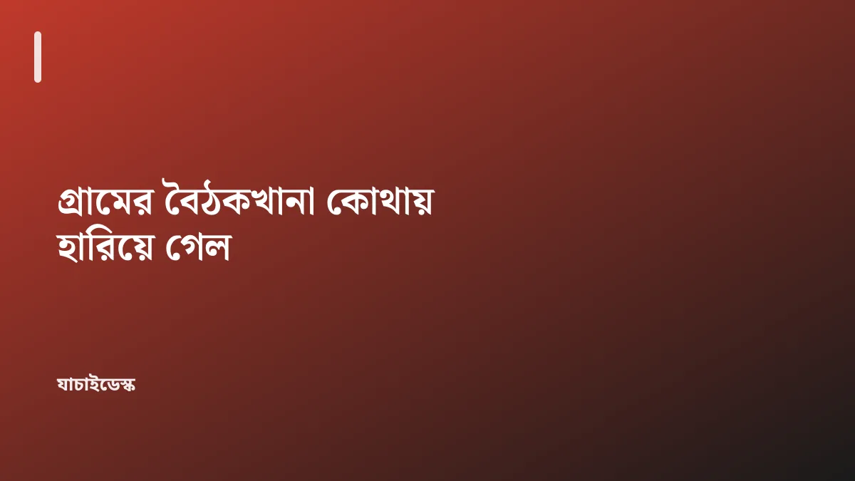 গ্রামের বৈঠকখানা কোথায় হারিয়ে গেল — যাচাইডেস্ক