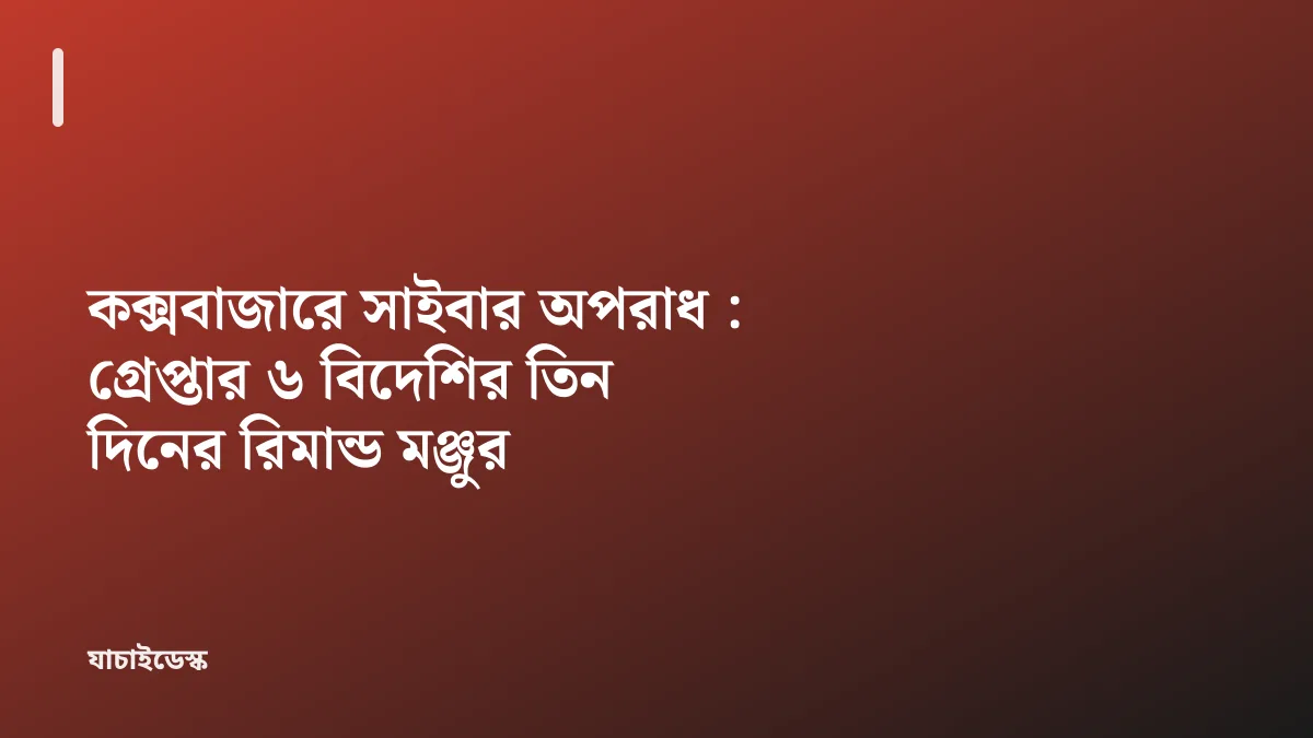 কক্সবাজারে সাইবার অপরাধ : গ্রেপ্তার ৬ বিদেশির তিন দিনের রিমান্ড মঞ্জুর — যাচাইডেস্ক
