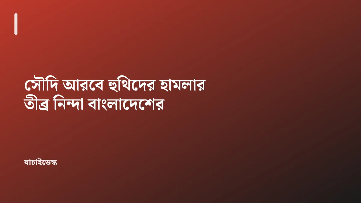 সৌদি আরবে হুথিদের হামলার তীব্র নিন্দা বাংলাদেশের — যাচাইডেস্ক