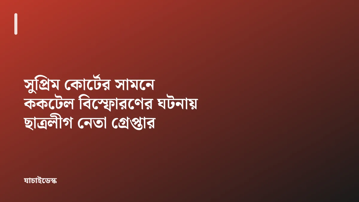 সুপ্রিম কোর্টের সামনে ককটেল বিস্ফোরণের ঘটনায় ছাত্রলীগ নেতা গ্রেপ্তার — যাচাইডেস্ক
