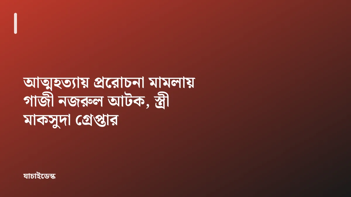 আত্মহত্যায় প্ররোচনা মামলায় গাজী নজরুল আটক, স্ত্রী মাকসুদা গ্রেপ্তার — যাচাইডেস্ক