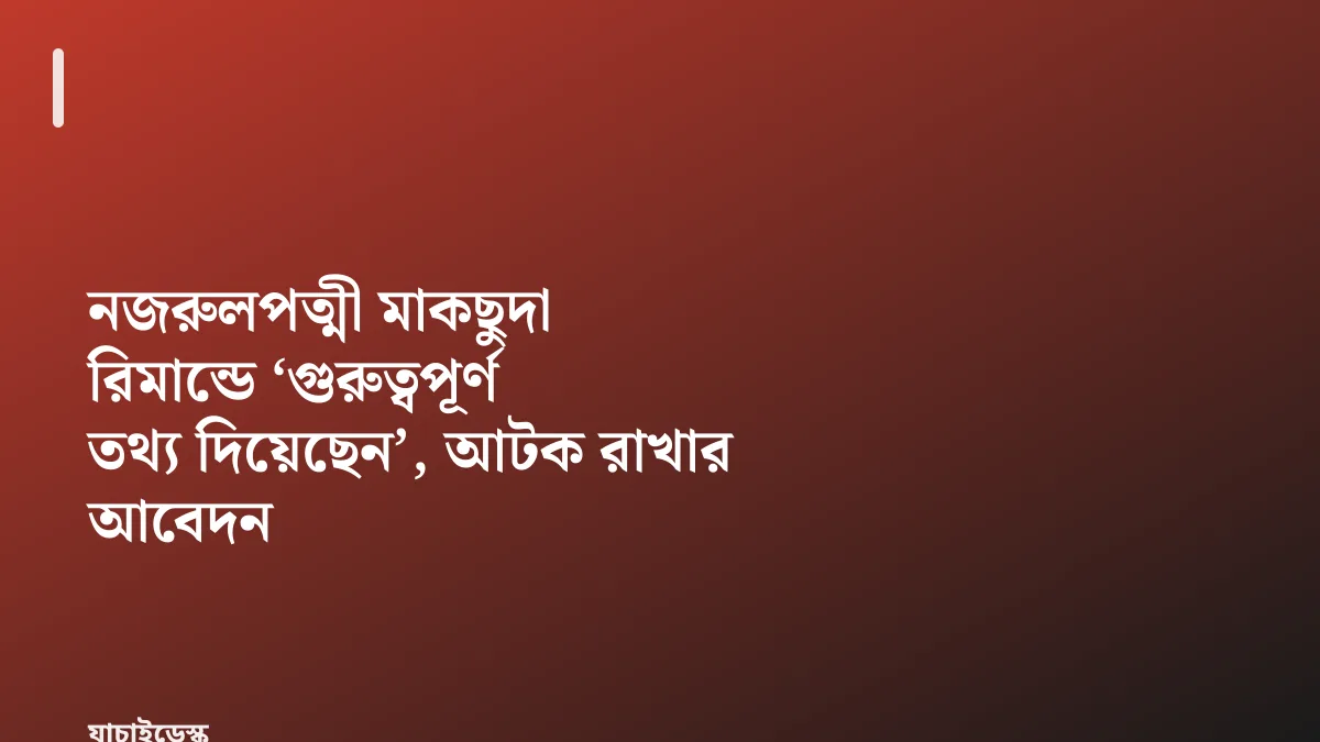 নজরুলপত্মী মাকছুদা রিমান্ডে ‘গুরুত্বপূর্ণ তথ্য দিয়েছেন’, আটক রাখার আবেদন — যাচাইডেস্ক