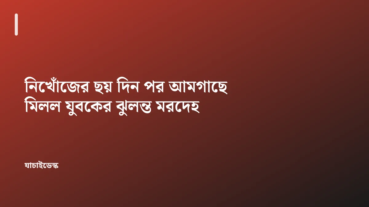 নিখোঁজের ছয় দিন পর আমগাছে মিলল যুবকের ঝুলন্ত মরদেহ — যাচাইডেস্ক