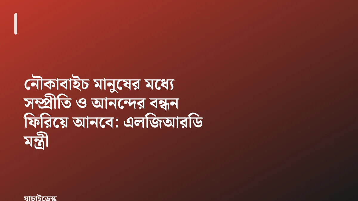 নৌকাবাইচ মানুষের মধ্যে সম্প্রীতি ও আনন্দের বন্ধন ফিরিয়ে আনবে: এলজিআরডি মন্ত্রী — যাচাইডেস্ক