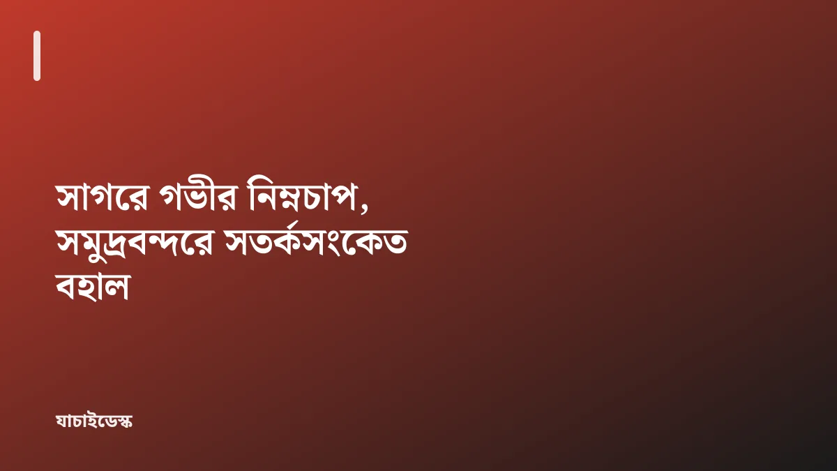 সাগরে গভীর নিম্নচাপ, সমুদ্রবন্দরে সতর্কসংকেত বহাল — যাচাইডেস্ক