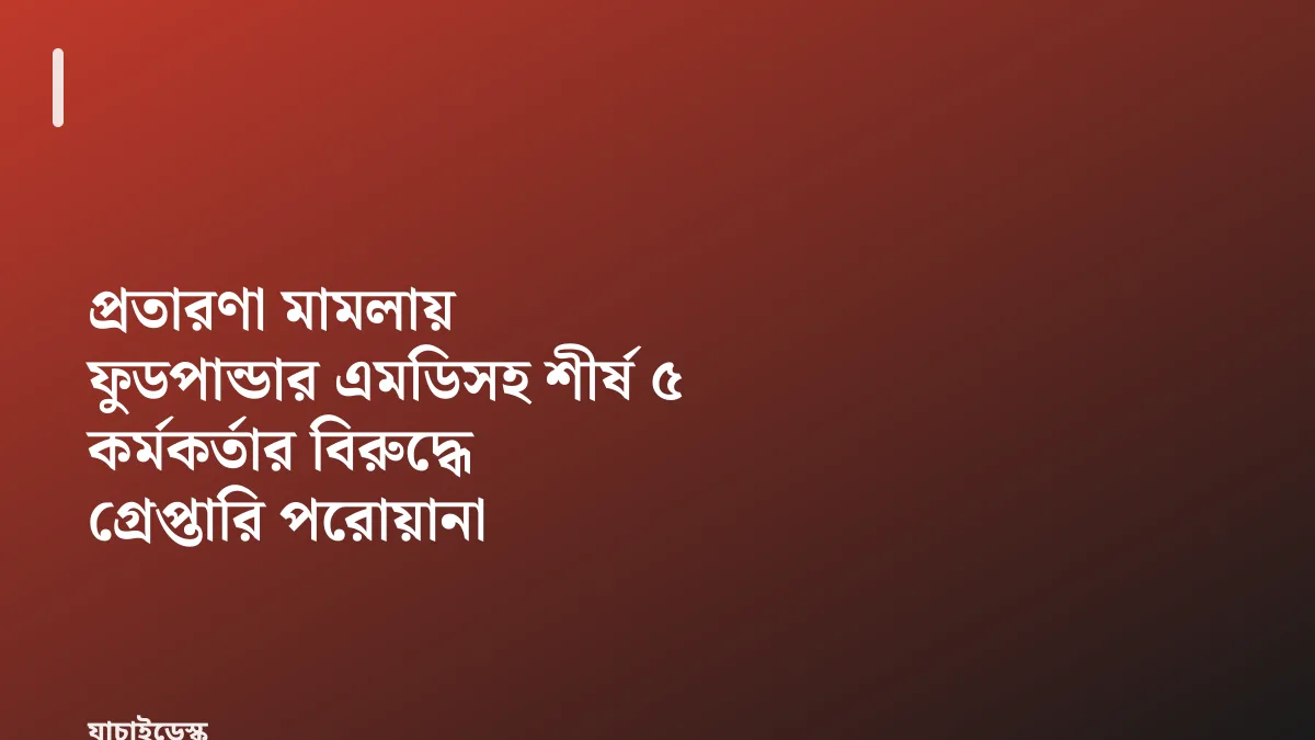 প্রতারণা মামলায় ফুডপান্ডার এমডিসহ শীর্ষ ৫ কর্মকর্তার বিরুদ্ধে গ্রেপ্তারি পরোয়ানা — যাচাইডেস্ক