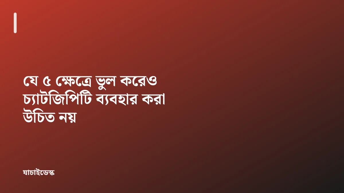 যে ৫ ক্ষেত্রে ভুল করেও চ্যাটজিপিটি ব্যবহার করা উচিত নয় — যাচাইডেস্ক
