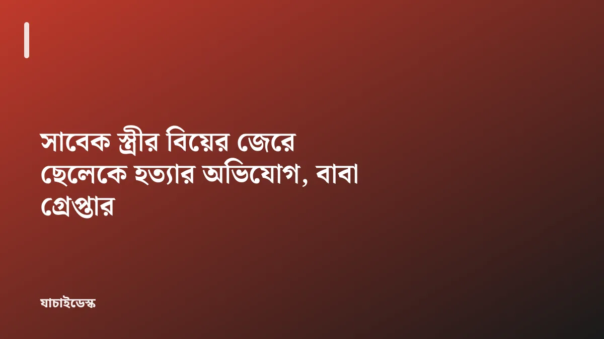 সাবেক স্ত্রীর বিয়ের জেরে ছেলেকে হত্যার অভিযোগ, বাবা গ্রেপ্তার — যাচাইডেস্ক