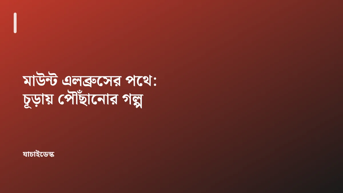 মাউন্ট এলব্রুসের পথে: চূড়ায় পৌঁছানোর গল্প — যাচাইডেস্ক
