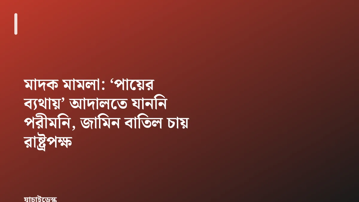 মাদক মামলা: ‘পায়ের ব্যথায়’ আদালতে যাননি পরীমনি, জামিন বাতিল চায় রাষ্ট্রপক্ষ — যাচাইডেস্ক