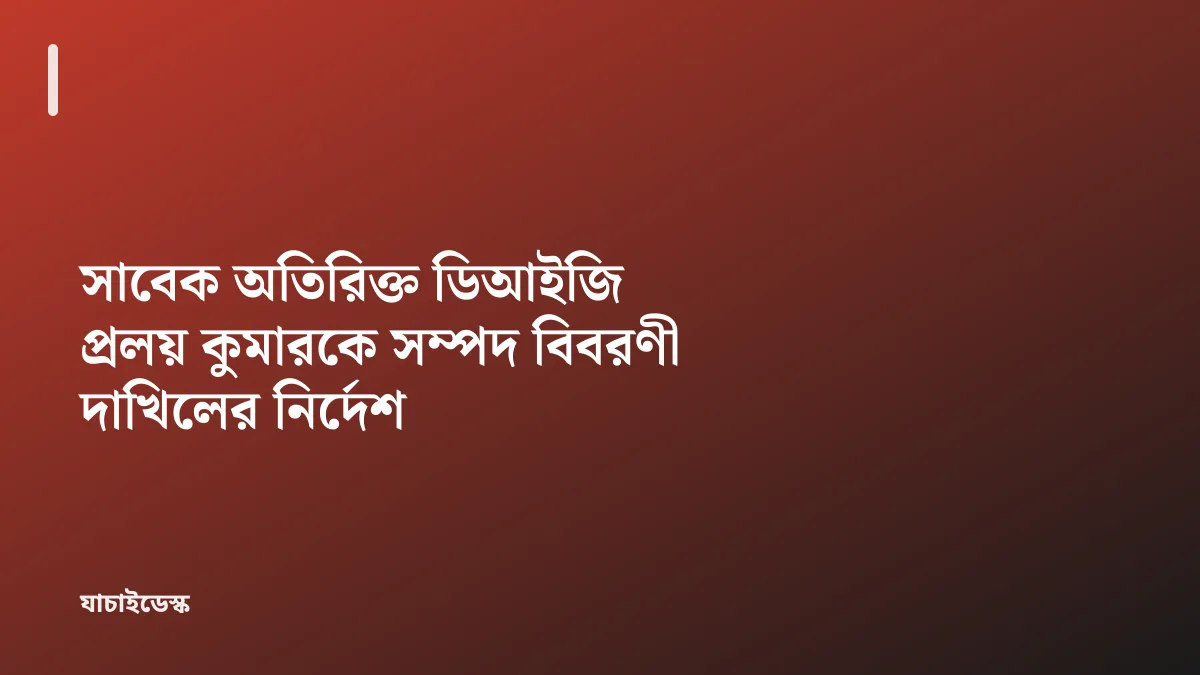 সাবেক অতিরিক্ত ডিআইজি প্রলয় কুমারকে সম্পদ বিবরণী দাখিলের নির্দেশ — যাচাইডেস্ক