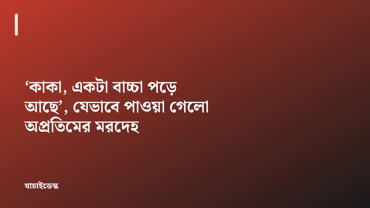‘কাকা, একটা বাচ্চা পড়ে আছে’, যেভাবে পাওয়া গেলো অপ্রতিমের মরদেহ — যাচাইডেস্ক
